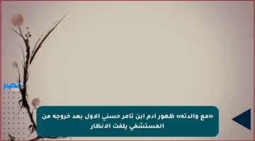 «مع والدته» ظهور آدم ابن تامر حسني الأول بعد خروجه من المستشفى يلفت الأنظار